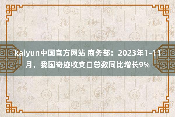 kaiyun中国官方网站 商务部：2023年1-11月，我国奇迹收支口总数同比增长9%