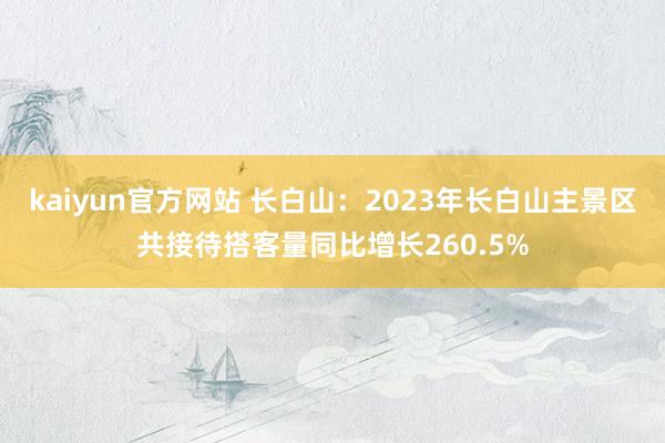 kaiyun官方网站 长白山：2023年长白山主景区共接待搭客量同比增长260.5%