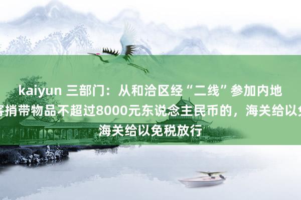 kaiyun 三部门：从和洽区经“二线”参加内地时，游客捎带物品不超过8000元东说念主民币的，海关给以免税放行