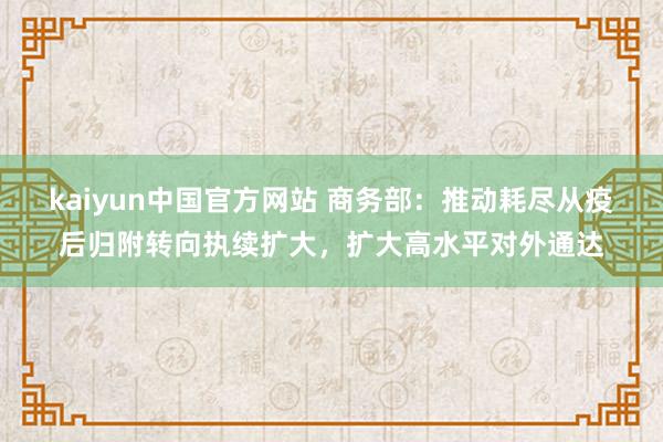 kaiyun中国官方网站 商务部：推动耗尽从疫后归附转向执续扩大，扩大高水平对外通达