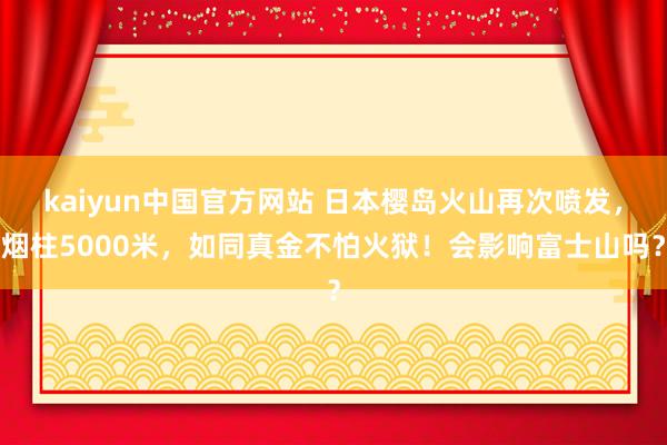 kaiyun中国官方网站 日本樱岛火山再次喷发，烟柱5000米，如同真金不怕火狱！会影响富士山吗？