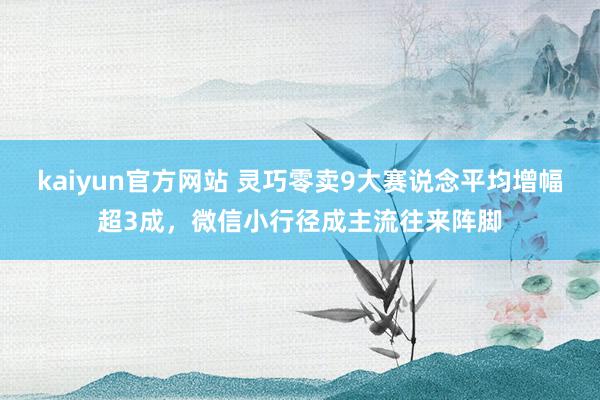 kaiyun官方网站 灵巧零卖9大赛说念平均增幅超3成，微信小行径成主流往来阵脚