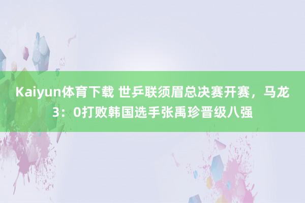 Kaiyun体育下载 世乒联须眉总决赛开赛，马龙3：0打败韩国选手张禹珍晋级八强