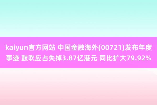 kaiyun官方网站 中国金融海外(00721)发布年度事迹 鼓吹应占失掉3.87亿港元 同比扩大79.92%