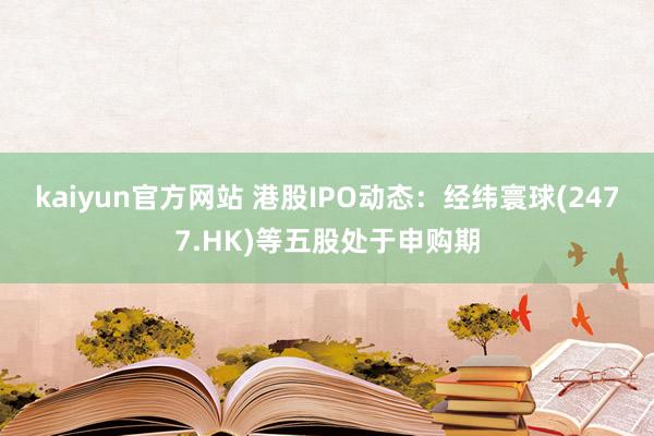 kaiyun官方网站 港股IPO动态：经纬寰球(2477.HK)等五股处于申购期