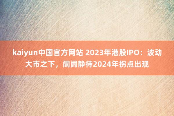 kaiyun中国官方网站 2023年港股IPO：波动大市之下，阛阓静待2024年拐点出现