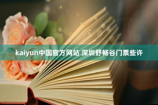 kaiyun中国官方网站 深圳舒畅谷门票些许