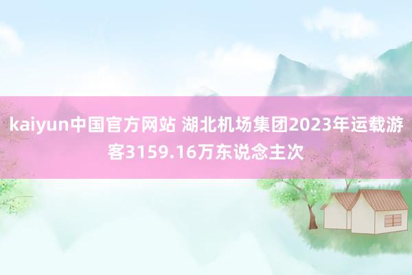 kaiyun中国官方网站 湖北机场集团2023年运载游客3159.16万东说念主次