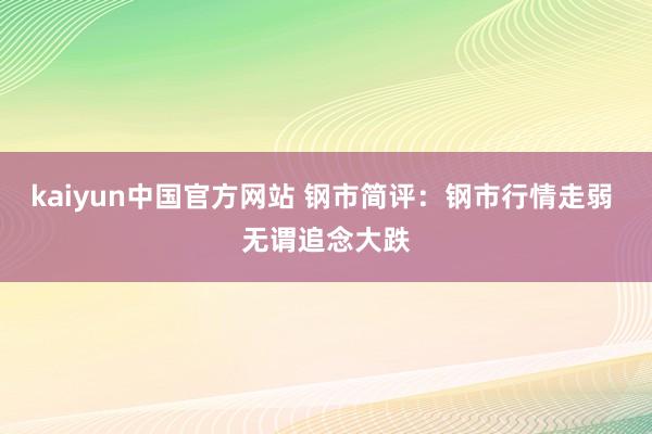 kaiyun中国官方网站 钢市简评：钢市行情走弱 无谓追念大跌