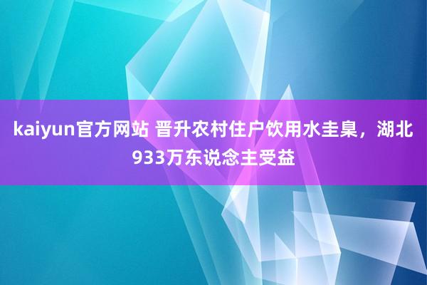 kaiyun官方网站 晋升农村住户饮用水圭臬，湖北933万东说念主受益