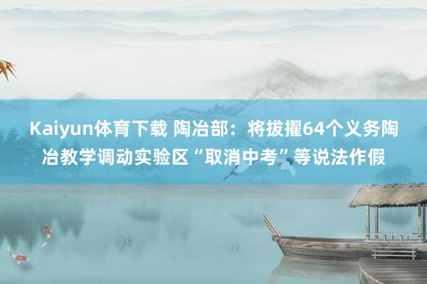 Kaiyun体育下载 陶冶部：将拔擢64个义务陶冶教学调动实验区“取消中考”等说法作假