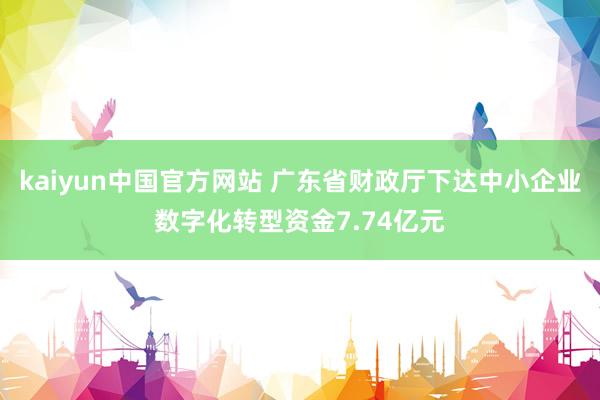 kaiyun中国官方网站 广东省财政厅下达中小企业数字化转型资金7.74亿元