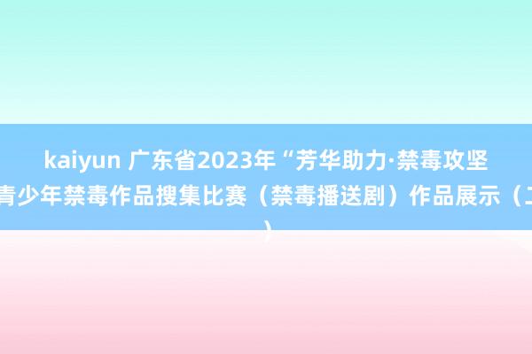 kaiyun 广东省2023年“芳华助力·禁毒攻坚”青少年禁毒作品搜集比赛（禁毒播送剧）作品展示（二）