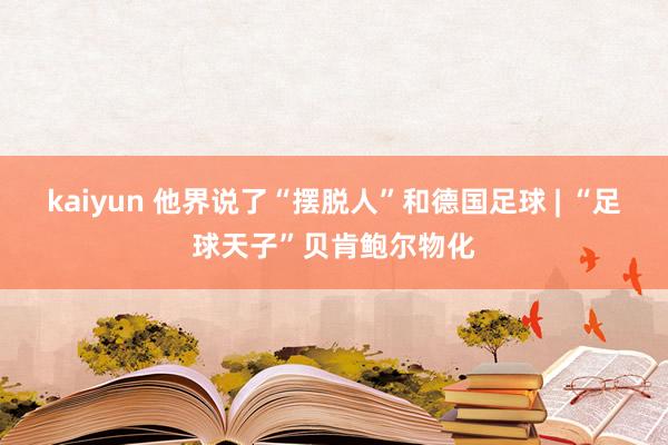 kaiyun 他界说了“摆脱人”和德国足球 | “足球天子”贝肯鲍尔物化