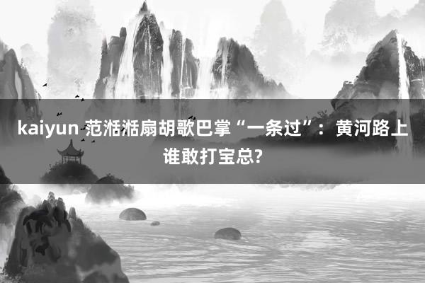 kaiyun 范湉湉扇胡歌巴掌“一条过”：黄河路上谁敢打宝总?