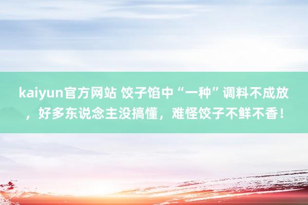 kaiyun官方网站 饺子馅中“一种”调料不成放，好多东说念主没搞懂，难怪饺子不鲜不香！