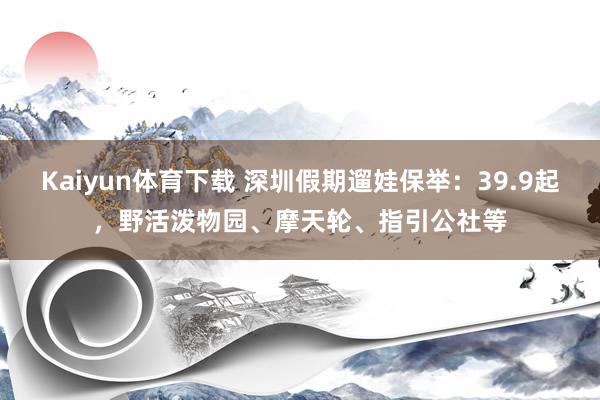 Kaiyun体育下载 深圳假期遛娃保举：39.9起，野活泼物园、摩天轮、指引公社等