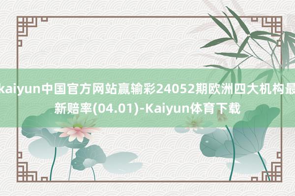 kaiyun中国官方网站赢输彩24052期欧洲四大机构最新赔率(04.01)-Kaiyun体育下载