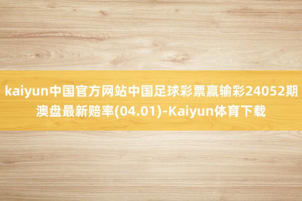 kaiyun中国官方网站中国足球彩票赢输彩24052期澳盘最新赔率(04.01)-Kaiyun体育下载