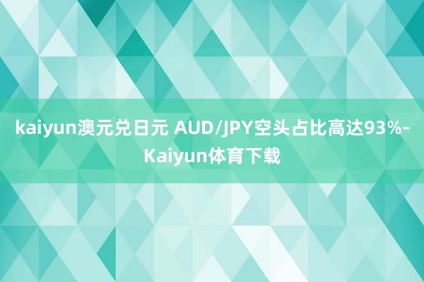 kaiyun澳元兑日元 AUD/JPY空头占比高达93%-Kaiyun体育下载