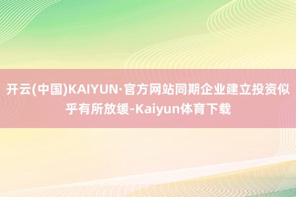 开云(中国)KAIYUN·官方网站同期企业建立投资似乎有所放缓-Kaiyun体育下载