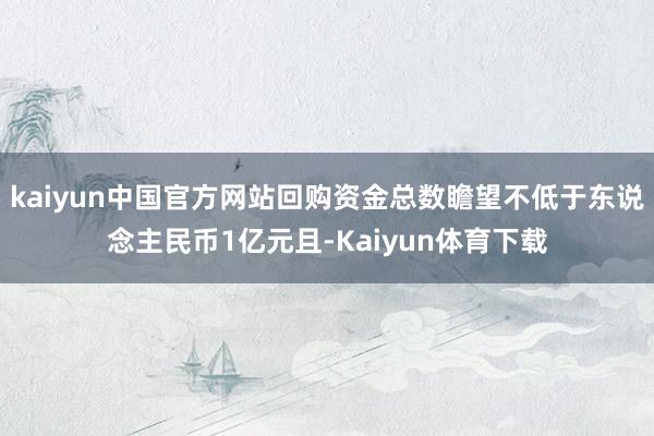 kaiyun中国官方网站回购资金总数瞻望不低于东说念主民币1亿元且-Kaiyun体育下载