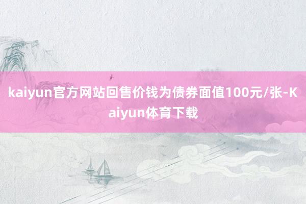 kaiyun官方网站回售价钱为债券面值100元/张-Kaiyun体育下载