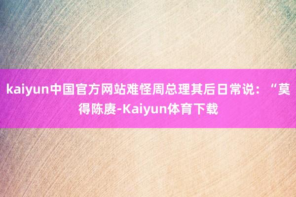 kaiyun中国官方网站难怪周总理其后日常说：“莫得陈赓-Kaiyun体育下载