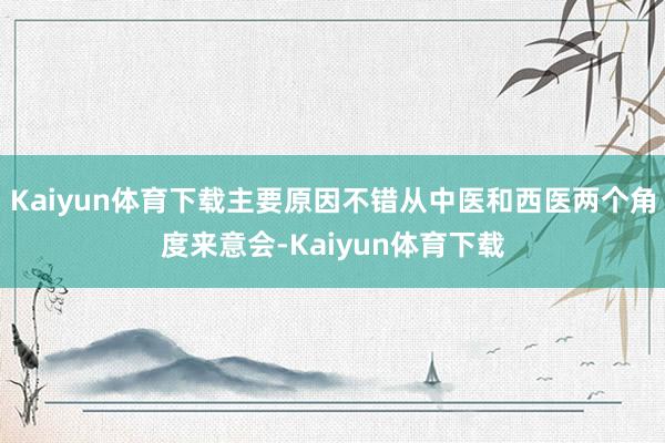 Kaiyun体育下载主要原因不错从中医和西医两个角度来意会-Kaiyun体育下载