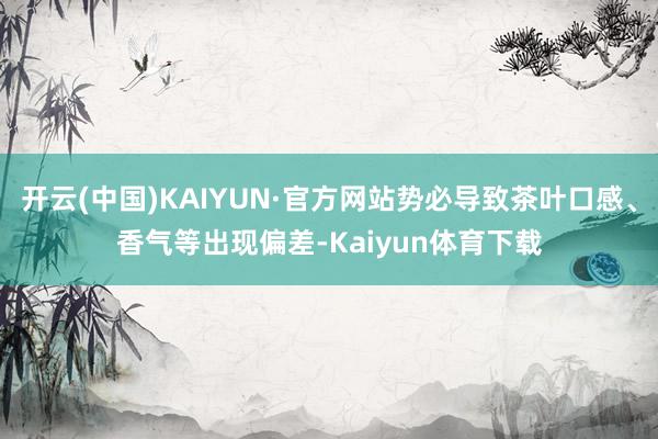 开云(中国)KAIYUN·官方网站势必导致茶叶口感、香气等出现偏差-Kaiyun体育下载