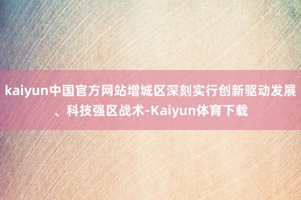 kaiyun中国官方网站增城区深刻实行创新驱动发展、科技强区战术-Kaiyun体育下载