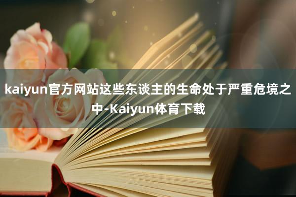 kaiyun官方网站这些东谈主的生命处于严重危境之中-Kaiyun体育下载