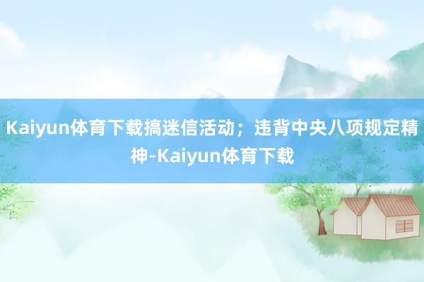 Kaiyun体育下载搞迷信活动；违背中央八项规定精神-Kaiyun体育下载