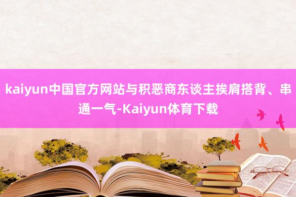 kaiyun中国官方网站与积恶商东谈主挨肩搭背、串通一气-Kaiyun体育下载