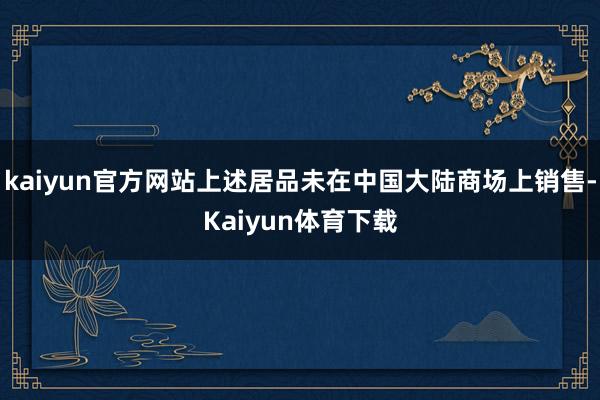 kaiyun官方网站上述居品未在中国大陆商场上销售-Kaiyun体育下载