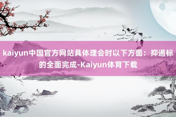 kaiyun中国官方网站具体理会时以下方面：抑遏标的全面完成-Kaiyun体育下载