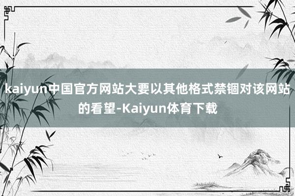 kaiyun中国官方网站大要以其他格式禁锢对该网站的看望-Kaiyun体育下载