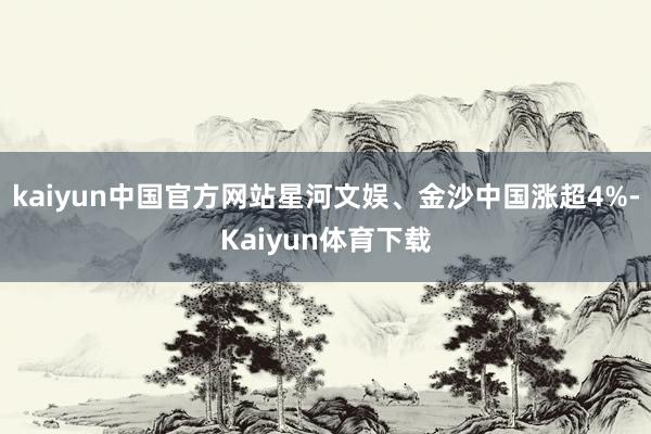 kaiyun中国官方网站星河文娱、金沙中国涨超4%-Kaiyun体育下载