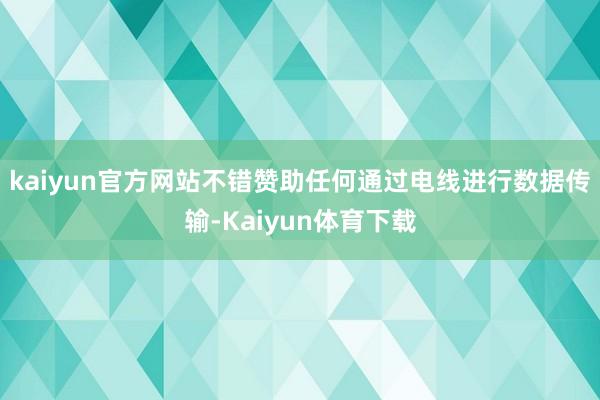 kaiyun官方网站不错赞助任何通过电线进行数据传输-Kaiyun体育下载