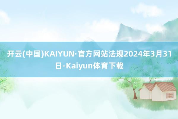 开云(中国)KAIYUN·官方网站法规2024年3月31日-Kaiyun体育下载