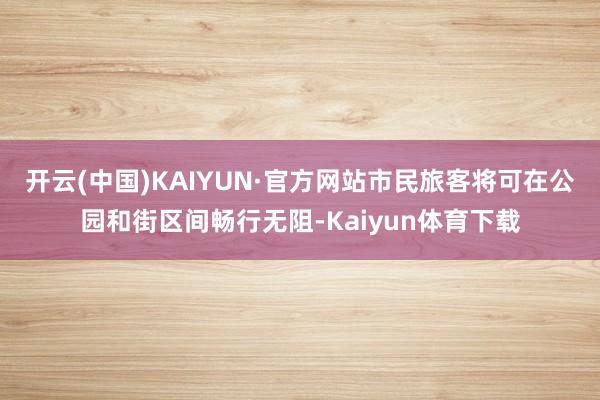 开云(中国)KAIYUN·官方网站市民旅客将可在公园和街区间畅行无阻-Kaiyun体育下载