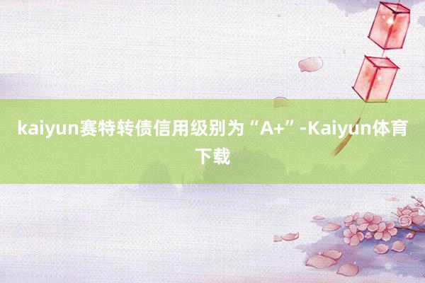 kaiyun赛特转债信用级别为“A+”-Kaiyun体育下载