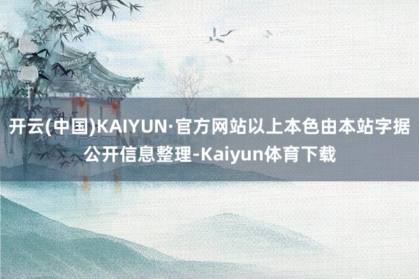 开云(中国)KAIYUN·官方网站以上本色由本站字据公开信息整理-Kaiyun体育下载