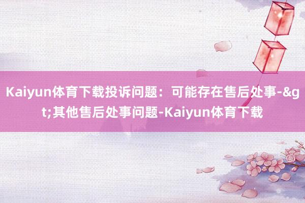 Kaiyun体育下载投诉问题：可能存在售后处事->其他售后处事问题-Kaiyun体育下载