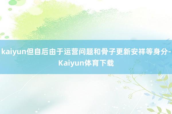 kaiyun但自后由于运营问题和骨子更新安祥等身分-Kaiyun体育下载