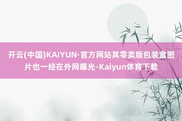 开云(中国)KAIYUN·官方网站其零卖版包装盒图片也一经在外网曝光-Kaiyun体育下载