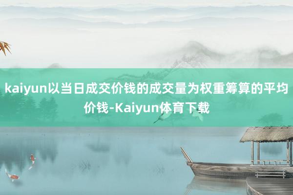 kaiyun以当日成交价钱的成交量为权重筹算的平均价钱-Kaiyun体育下载