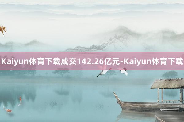 Kaiyun体育下载成交142.26亿元-Kaiyun体育下载