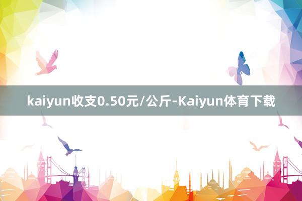 kaiyun收支0.50元/公斤-Kaiyun体育下载