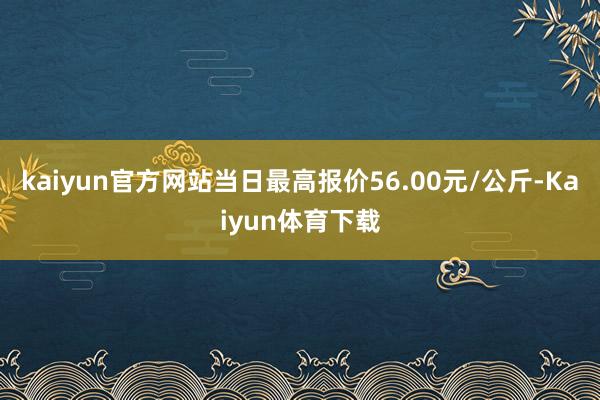 kaiyun官方网站当日最高报价56.00元/公斤-Kaiyun体育下载